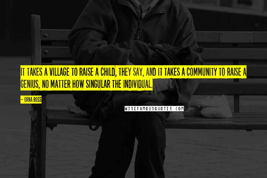 Orna Ross Quotes: It takes a village to raise a child, they say, and it takes a community to raise a genius, no matter how singular the individual.