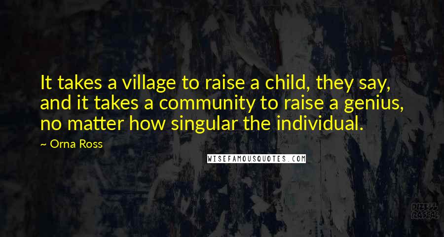 Orna Ross Quotes: It takes a village to raise a child, they say, and it takes a community to raise a genius, no matter how singular the individual.