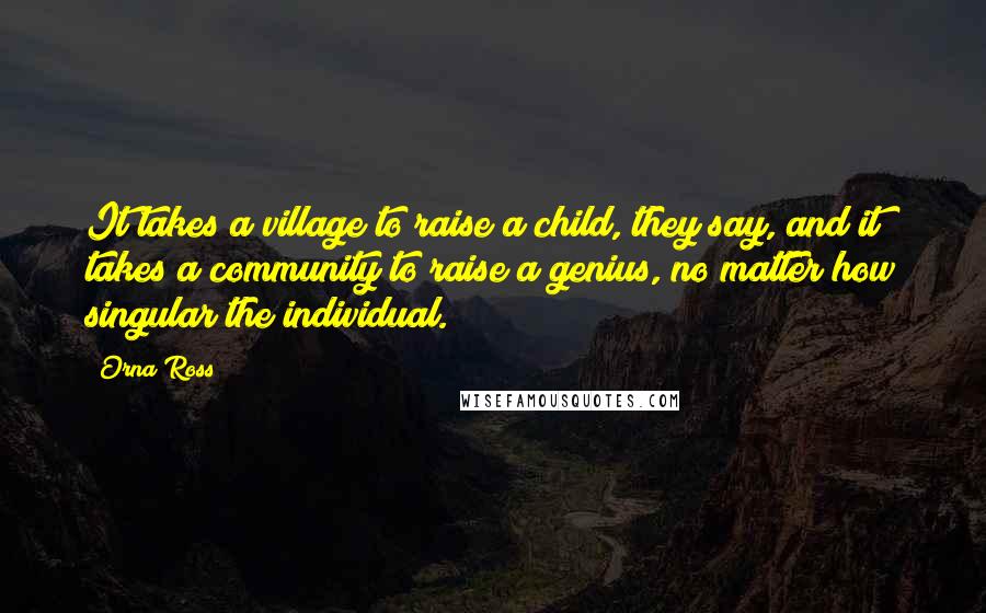 Orna Ross Quotes: It takes a village to raise a child, they say, and it takes a community to raise a genius, no matter how singular the individual.