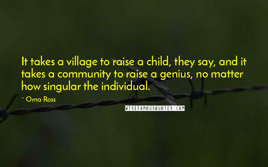 Orna Ross Quotes: It takes a village to raise a child, they say, and it takes a community to raise a genius, no matter how singular the individual.