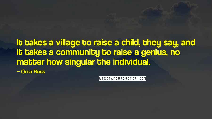 Orna Ross Quotes: It takes a village to raise a child, they say, and it takes a community to raise a genius, no matter how singular the individual.