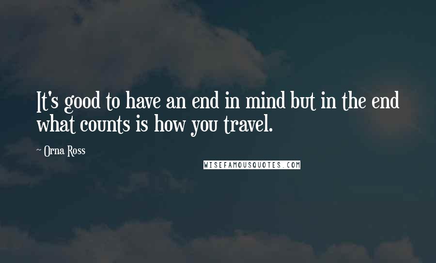 Orna Ross Quotes: It's good to have an end in mind but in the end what counts is how you travel.