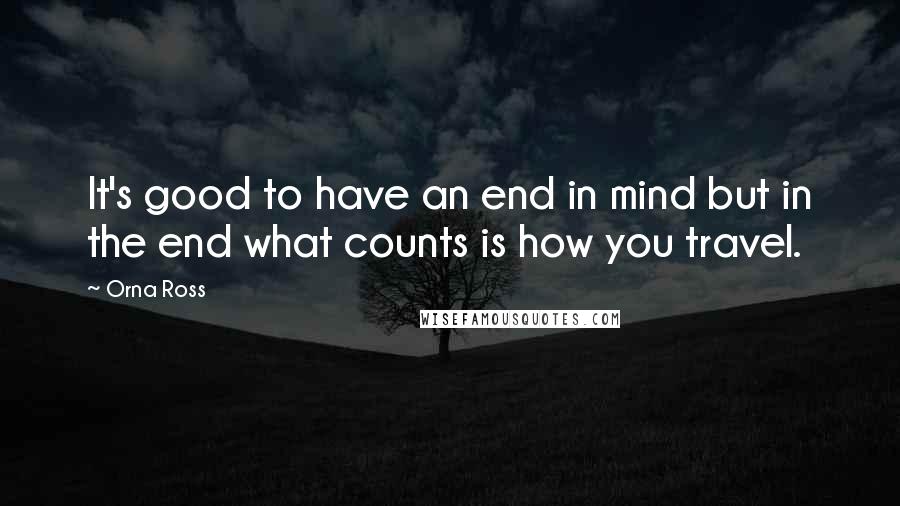 Orna Ross Quotes: It's good to have an end in mind but in the end what counts is how you travel.