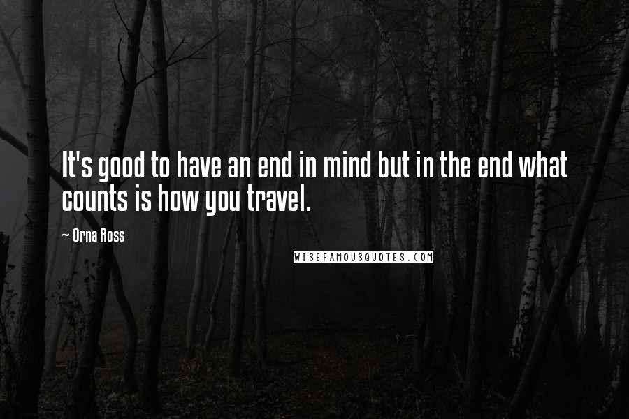 Orna Ross Quotes: It's good to have an end in mind but in the end what counts is how you travel.