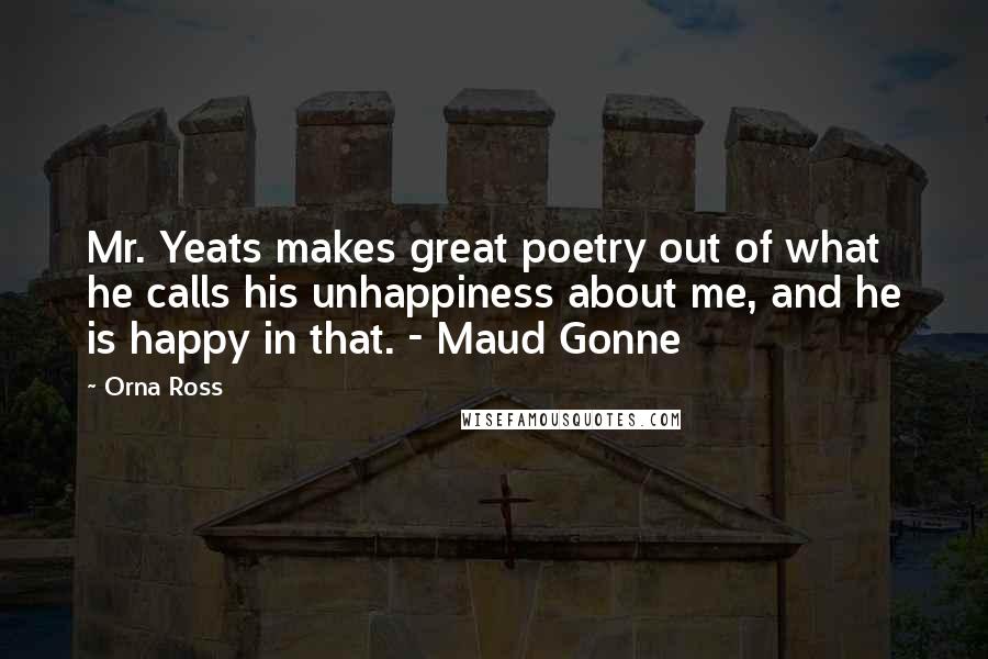 Orna Ross Quotes: Mr. Yeats makes great poetry out of what he calls his unhappiness about me, and he is happy in that. - Maud Gonne