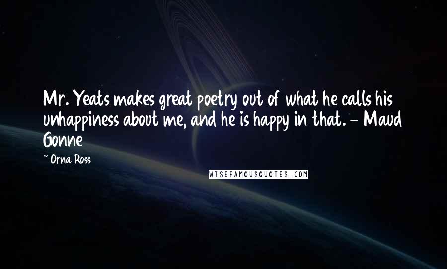 Orna Ross Quotes: Mr. Yeats makes great poetry out of what he calls his unhappiness about me, and he is happy in that. - Maud Gonne