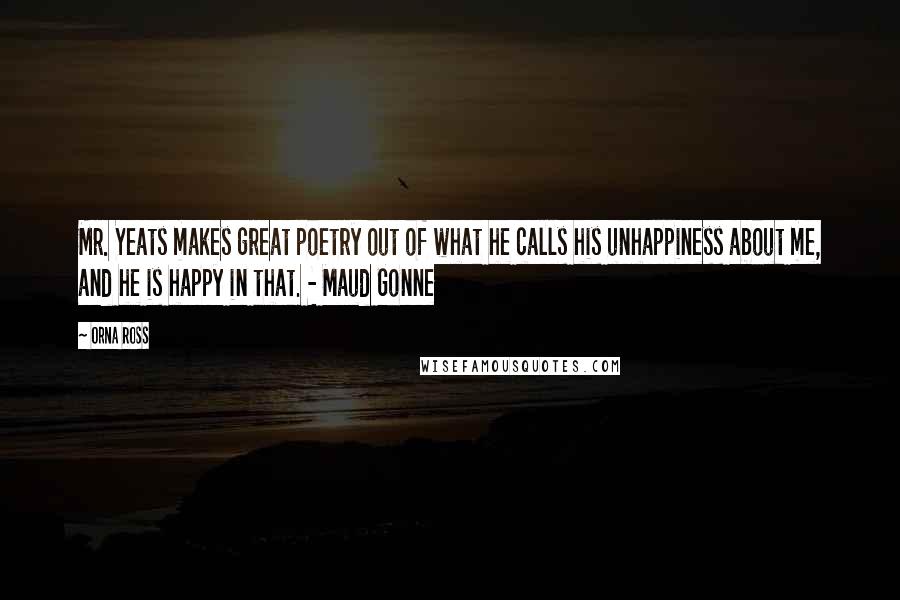 Orna Ross Quotes: Mr. Yeats makes great poetry out of what he calls his unhappiness about me, and he is happy in that. - Maud Gonne