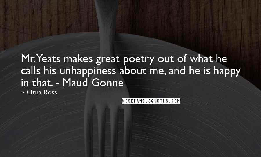 Orna Ross Quotes: Mr. Yeats makes great poetry out of what he calls his unhappiness about me, and he is happy in that. - Maud Gonne