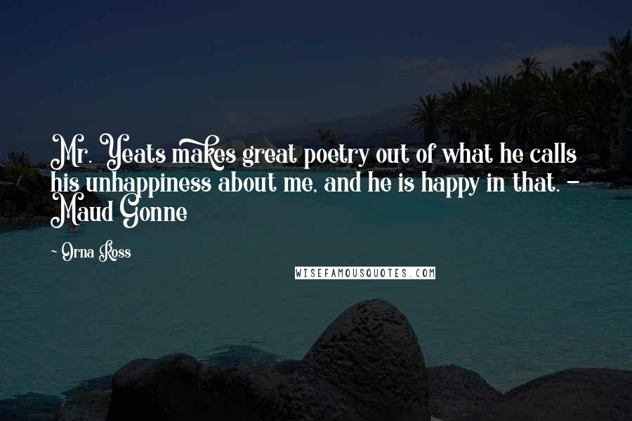 Orna Ross Quotes: Mr. Yeats makes great poetry out of what he calls his unhappiness about me, and he is happy in that. - Maud Gonne