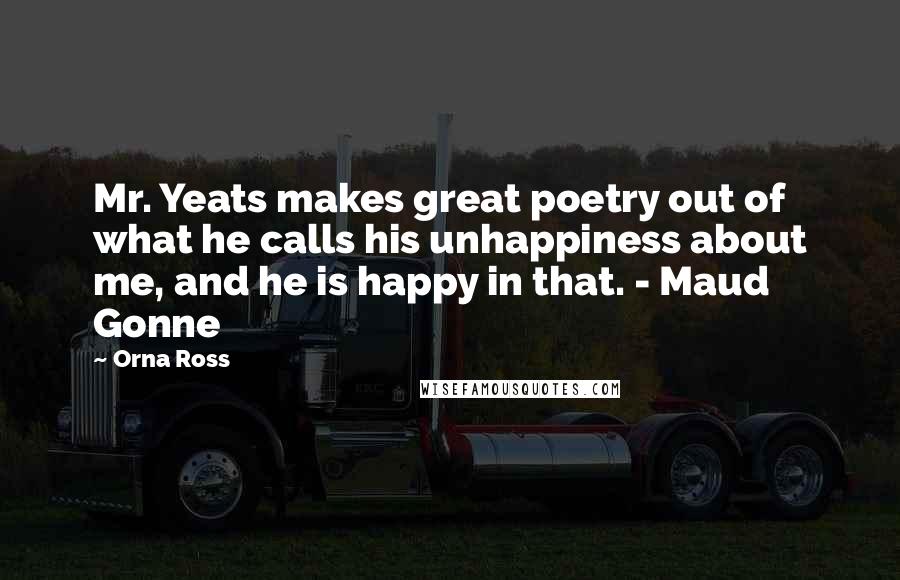 Orna Ross Quotes: Mr. Yeats makes great poetry out of what he calls his unhappiness about me, and he is happy in that. - Maud Gonne