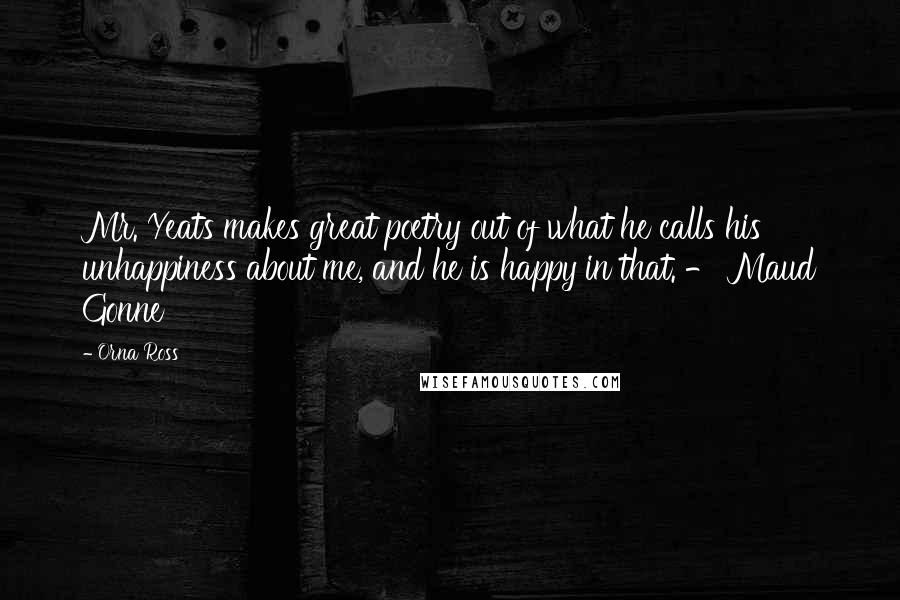 Orna Ross Quotes: Mr. Yeats makes great poetry out of what he calls his unhappiness about me, and he is happy in that. - Maud Gonne