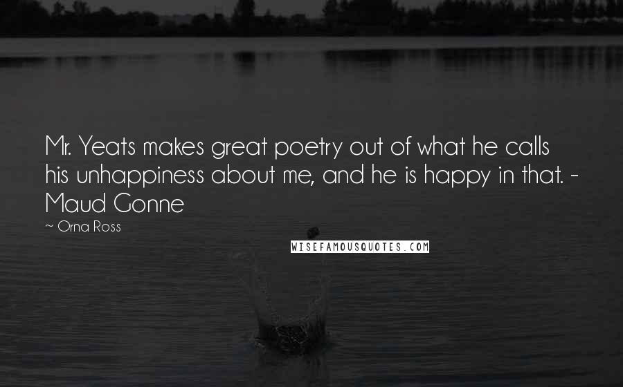 Orna Ross Quotes: Mr. Yeats makes great poetry out of what he calls his unhappiness about me, and he is happy in that. - Maud Gonne