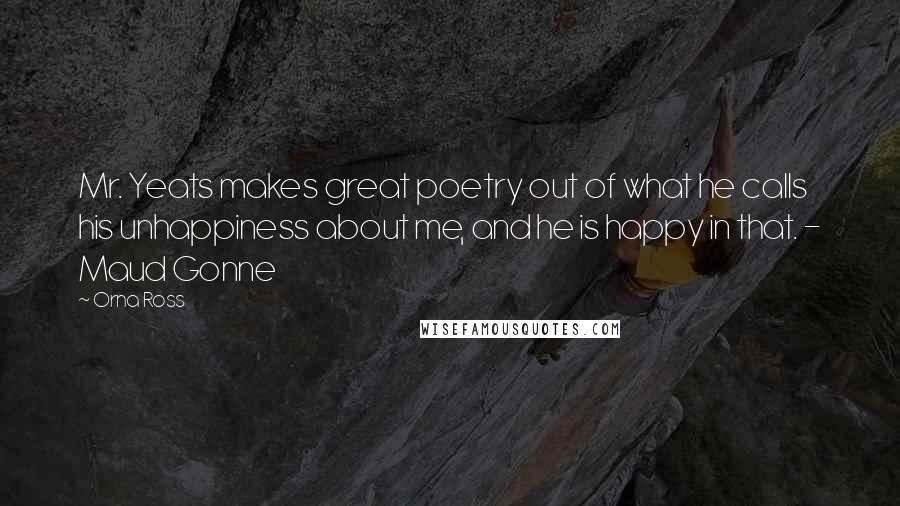 Orna Ross Quotes: Mr. Yeats makes great poetry out of what he calls his unhappiness about me, and he is happy in that. - Maud Gonne