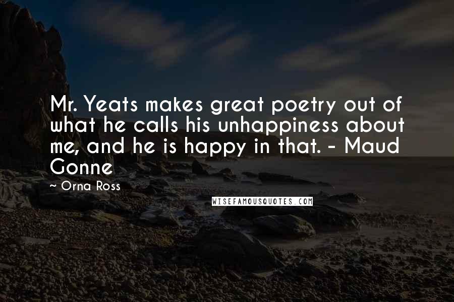 Orna Ross Quotes: Mr. Yeats makes great poetry out of what he calls his unhappiness about me, and he is happy in that. - Maud Gonne