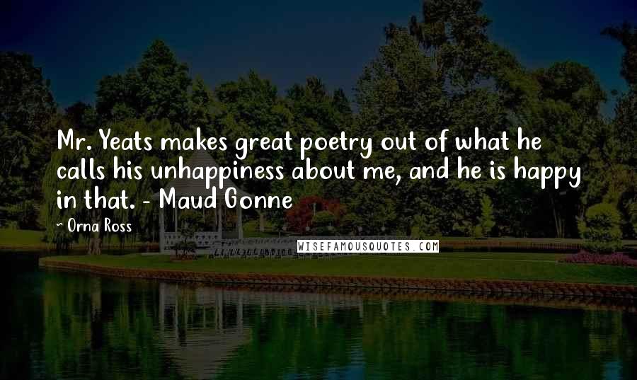 Orna Ross Quotes: Mr. Yeats makes great poetry out of what he calls his unhappiness about me, and he is happy in that. - Maud Gonne