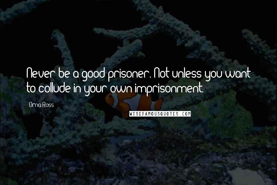 Orna Ross Quotes: Never be a good prisoner. Not unless you want to collude in your own imprisonment.