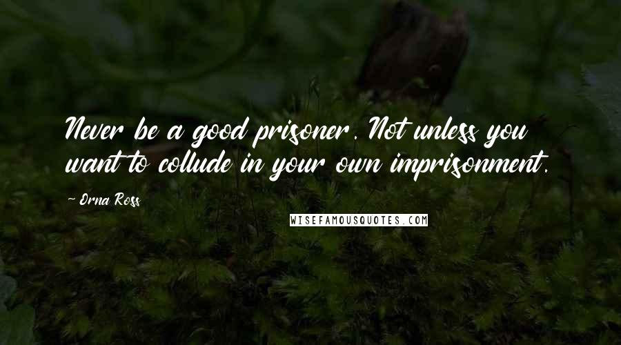 Orna Ross Quotes: Never be a good prisoner. Not unless you want to collude in your own imprisonment.