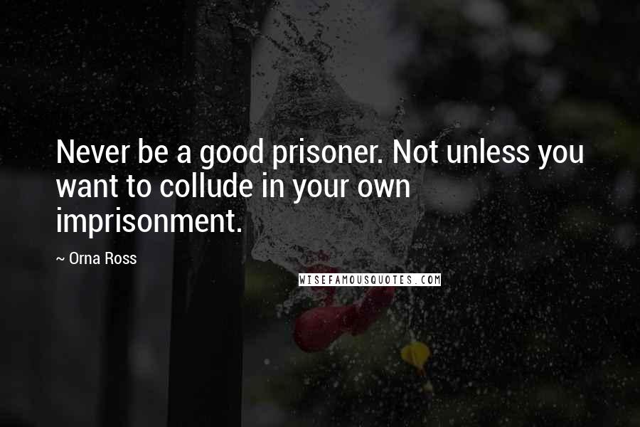 Orna Ross Quotes: Never be a good prisoner. Not unless you want to collude in your own imprisonment.