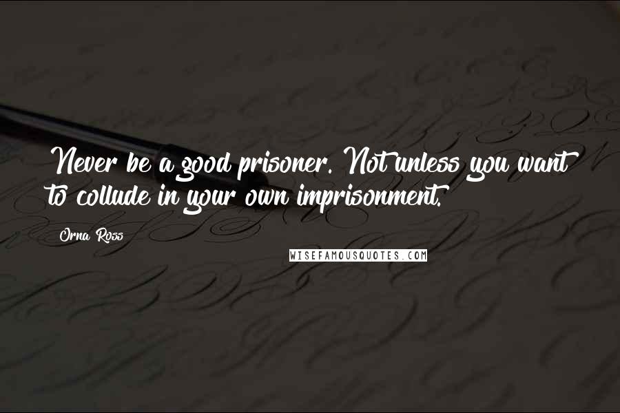 Orna Ross Quotes: Never be a good prisoner. Not unless you want to collude in your own imprisonment.