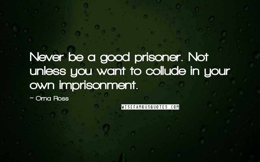 Orna Ross Quotes: Never be a good prisoner. Not unless you want to collude in your own imprisonment.