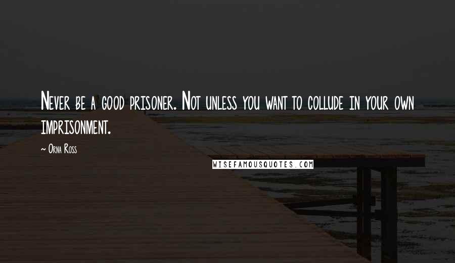 Orna Ross Quotes: Never be a good prisoner. Not unless you want to collude in your own imprisonment.