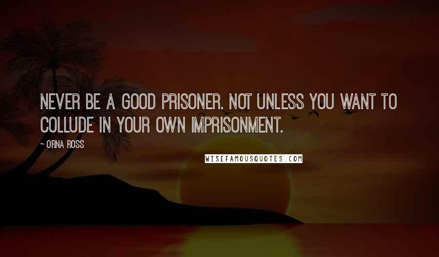 Orna Ross Quotes: Never be a good prisoner. Not unless you want to collude in your own imprisonment.