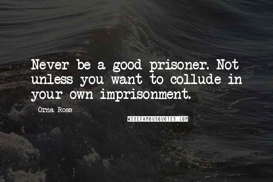 Orna Ross Quotes: Never be a good prisoner. Not unless you want to collude in your own imprisonment.