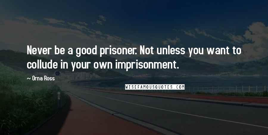 Orna Ross Quotes: Never be a good prisoner. Not unless you want to collude in your own imprisonment.