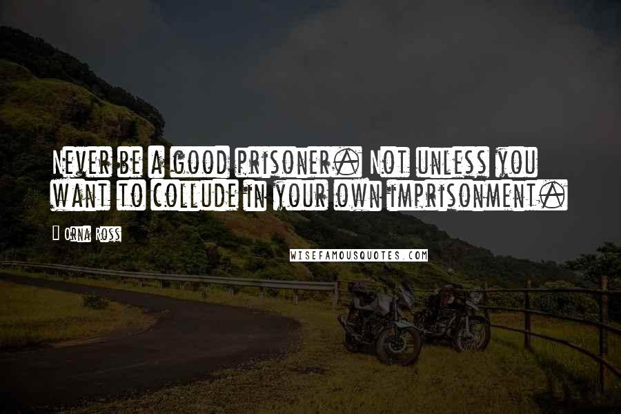 Orna Ross Quotes: Never be a good prisoner. Not unless you want to collude in your own imprisonment.
