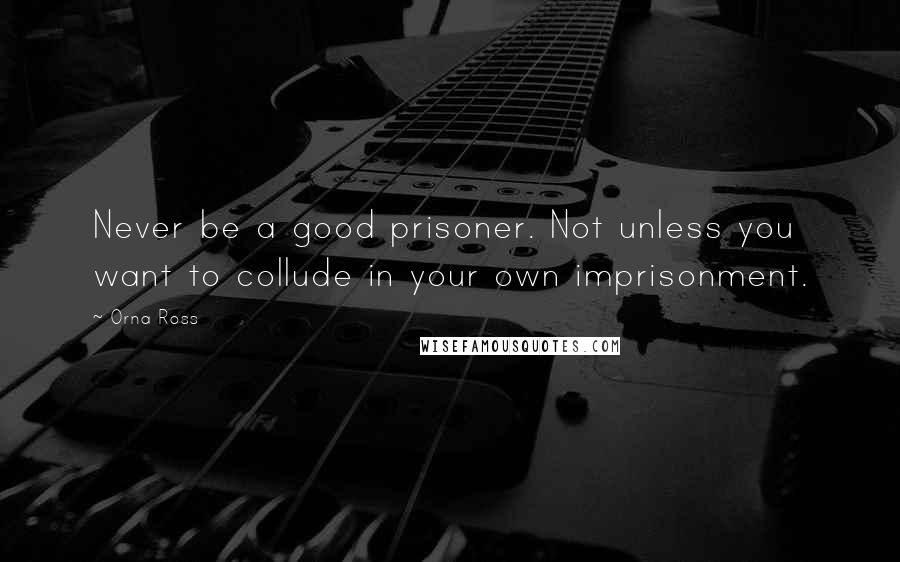 Orna Ross Quotes: Never be a good prisoner. Not unless you want to collude in your own imprisonment.