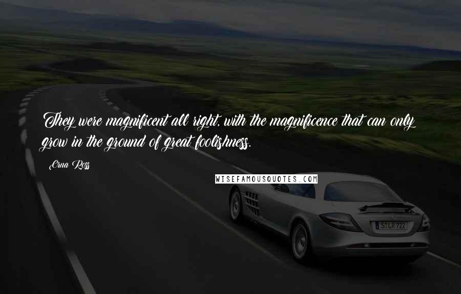 Orna Ross Quotes: They were magnificent all right, with the magnificence that can only grow in the ground of great foolishness.