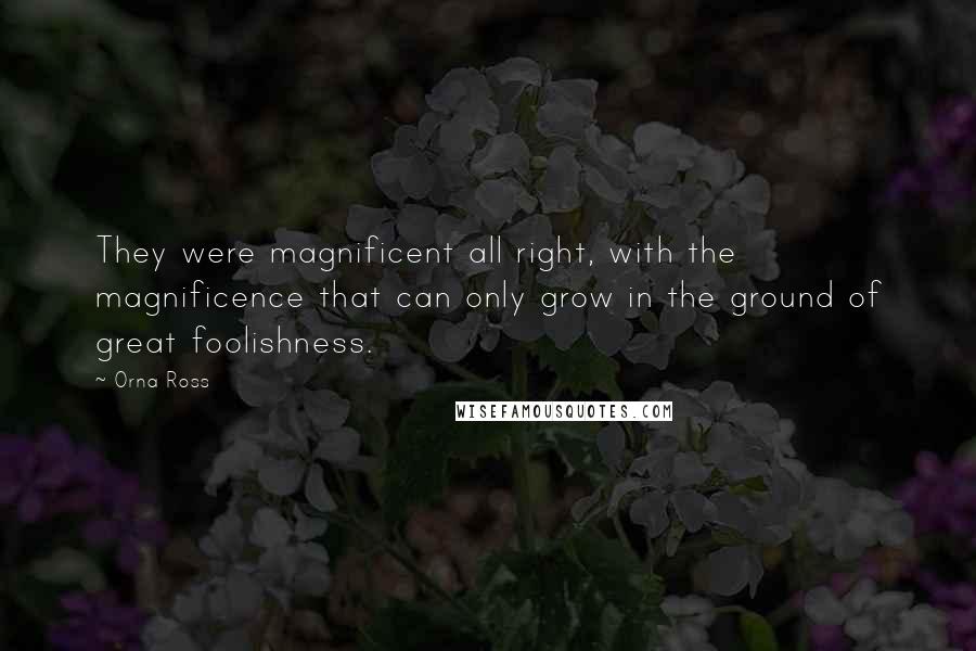 Orna Ross Quotes: They were magnificent all right, with the magnificence that can only grow in the ground of great foolishness.