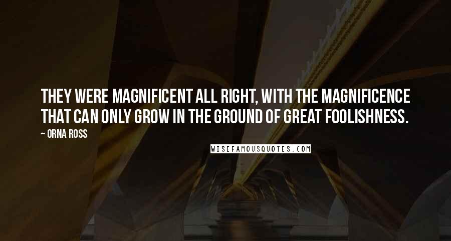 Orna Ross Quotes: They were magnificent all right, with the magnificence that can only grow in the ground of great foolishness.