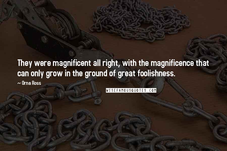 Orna Ross Quotes: They were magnificent all right, with the magnificence that can only grow in the ground of great foolishness.
