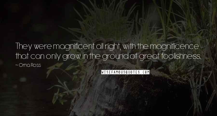 Orna Ross Quotes: They were magnificent all right, with the magnificence that can only grow in the ground of great foolishness.