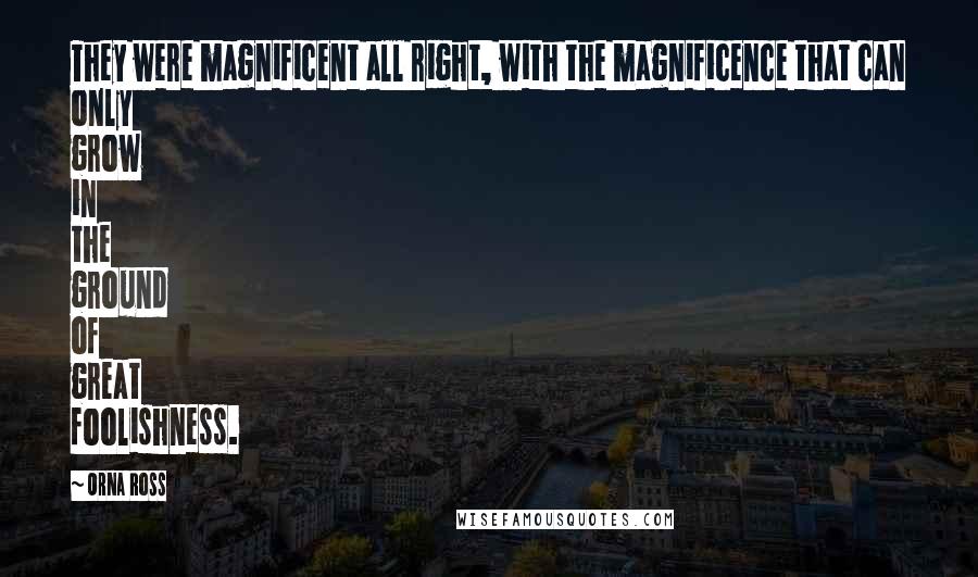 Orna Ross Quotes: They were magnificent all right, with the magnificence that can only grow in the ground of great foolishness.