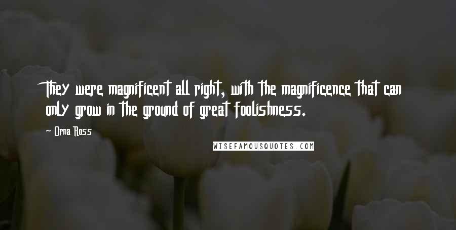 Orna Ross Quotes: They were magnificent all right, with the magnificence that can only grow in the ground of great foolishness.