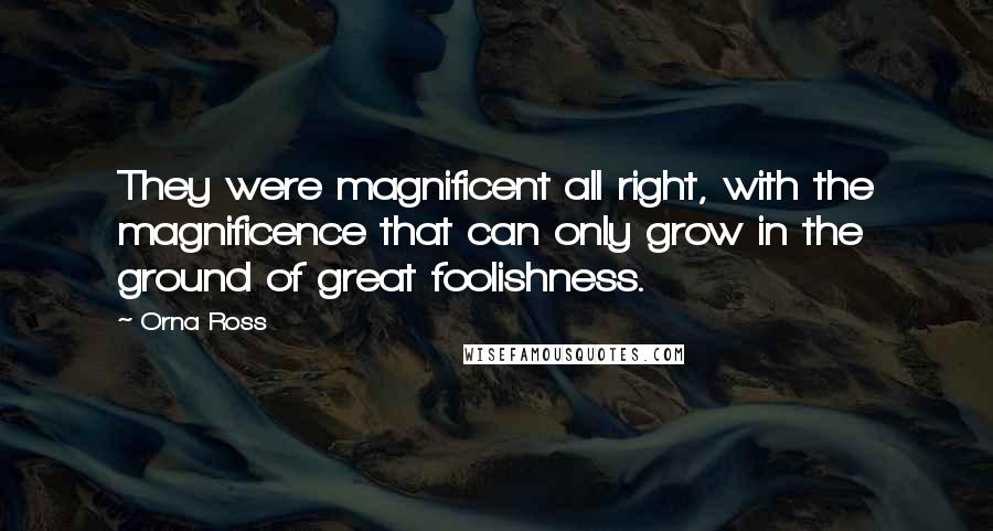 Orna Ross Quotes: They were magnificent all right, with the magnificence that can only grow in the ground of great foolishness.