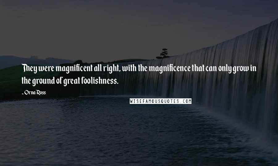 Orna Ross Quotes: They were magnificent all right, with the magnificence that can only grow in the ground of great foolishness.