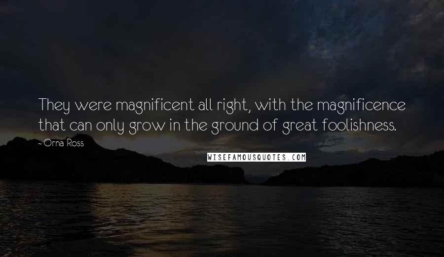 Orna Ross Quotes: They were magnificent all right, with the magnificence that can only grow in the ground of great foolishness.
