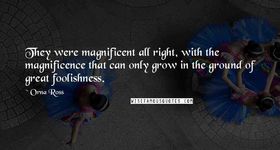 Orna Ross Quotes: They were magnificent all right, with the magnificence that can only grow in the ground of great foolishness.