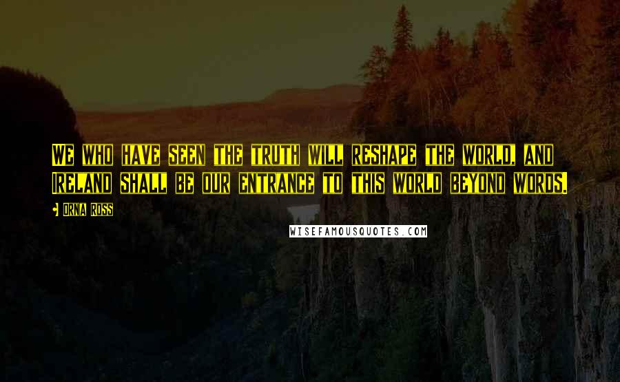 Orna Ross Quotes: We who have seen the truth will reshape the world, and Ireland shall be our entrance to this world beyond words.