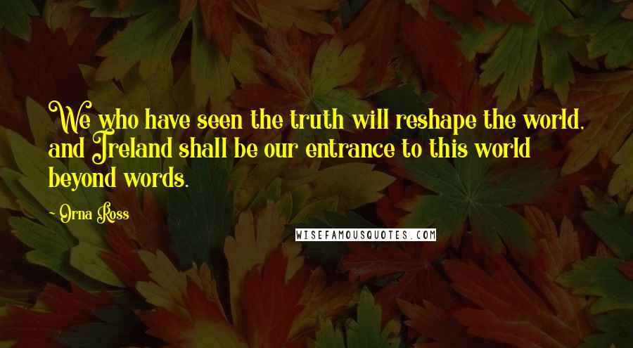 Orna Ross Quotes: We who have seen the truth will reshape the world, and Ireland shall be our entrance to this world beyond words.