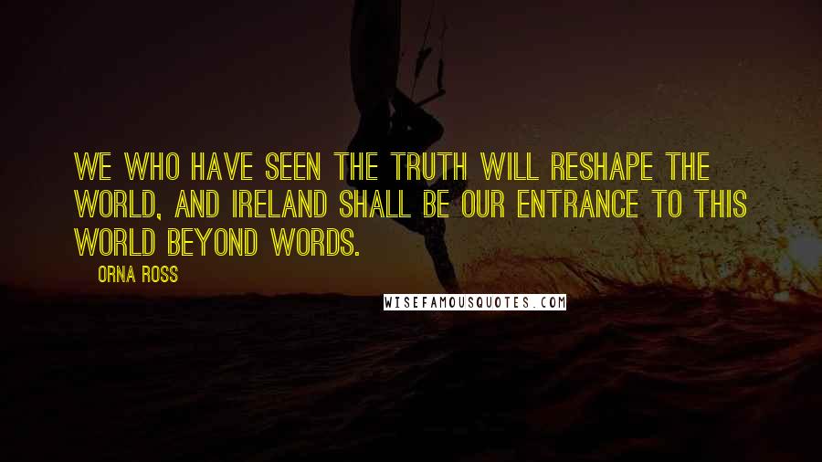 Orna Ross Quotes: We who have seen the truth will reshape the world, and Ireland shall be our entrance to this world beyond words.