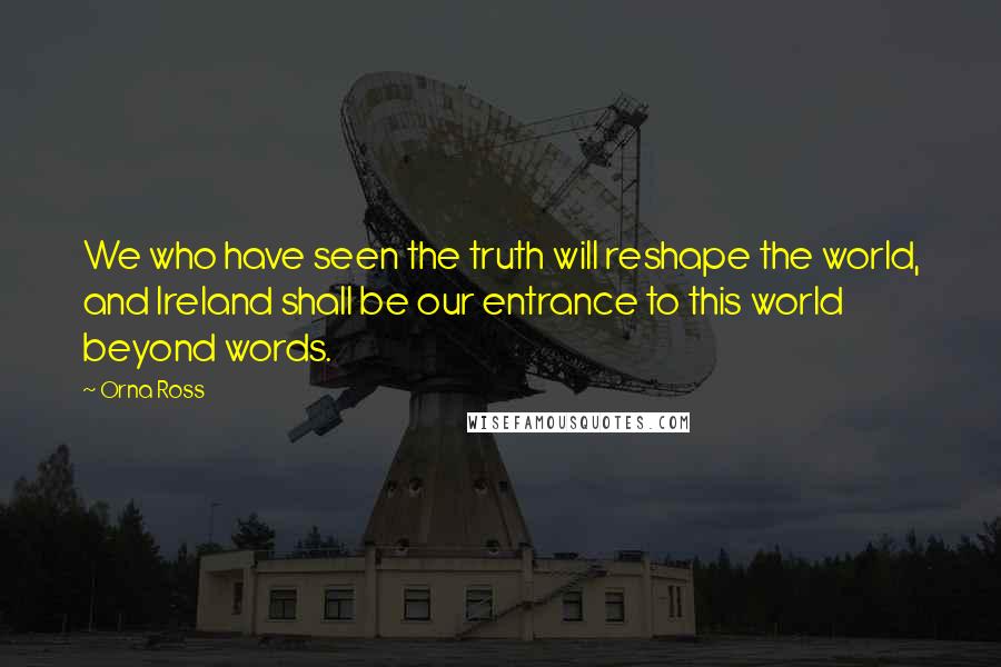 Orna Ross Quotes: We who have seen the truth will reshape the world, and Ireland shall be our entrance to this world beyond words.