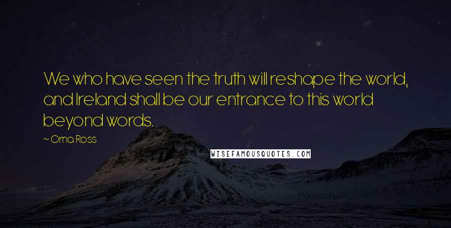 Orna Ross Quotes: We who have seen the truth will reshape the world, and Ireland shall be our entrance to this world beyond words.