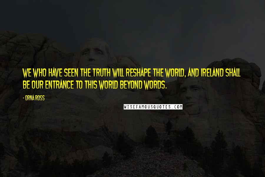 Orna Ross Quotes: We who have seen the truth will reshape the world, and Ireland shall be our entrance to this world beyond words.