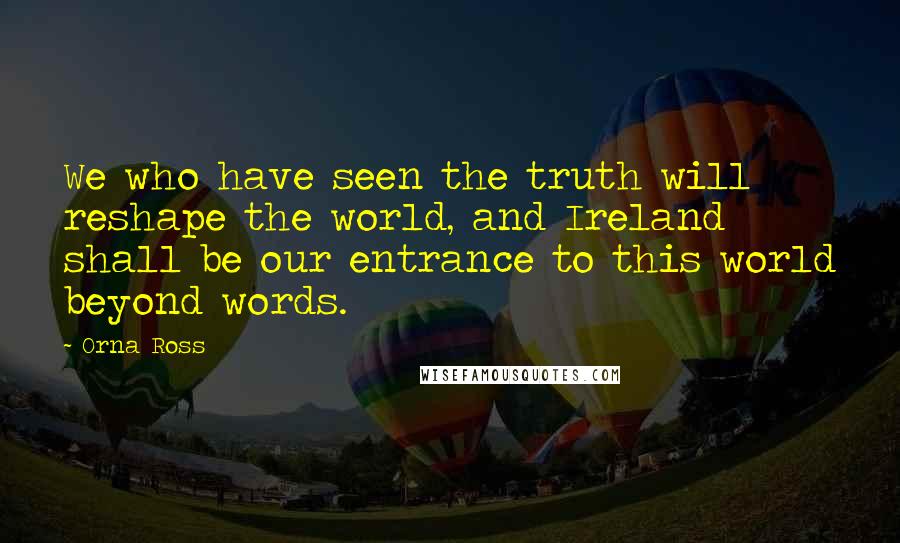 Orna Ross Quotes: We who have seen the truth will reshape the world, and Ireland shall be our entrance to this world beyond words.