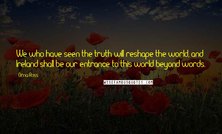 Orna Ross Quotes: We who have seen the truth will reshape the world, and Ireland shall be our entrance to this world beyond words.