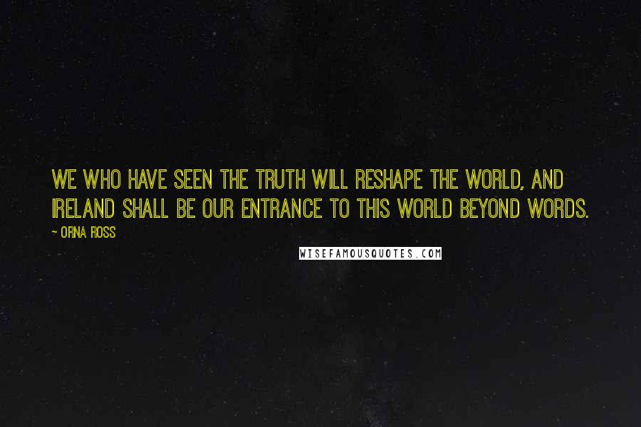 Orna Ross Quotes: We who have seen the truth will reshape the world, and Ireland shall be our entrance to this world beyond words.